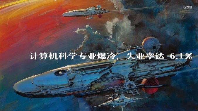 计算机科学专业爆冷,失业率达 6.1% 飙至全美第七,这是短期波动还是行业长期趋势?