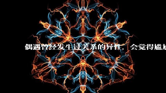 偶遇曾经发生过关系的异性,会觉得尴尬吗?