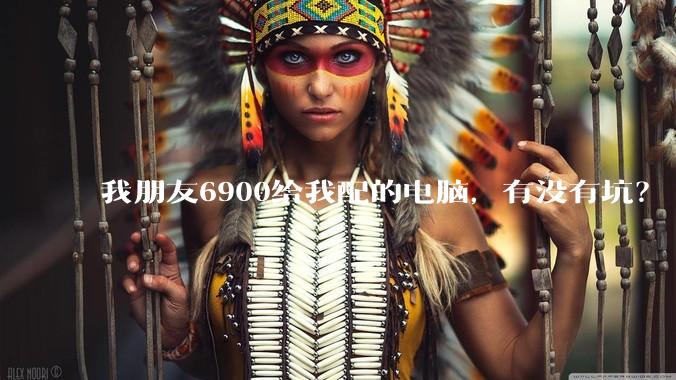我朋友6900给我配的电脑,有没有坑?