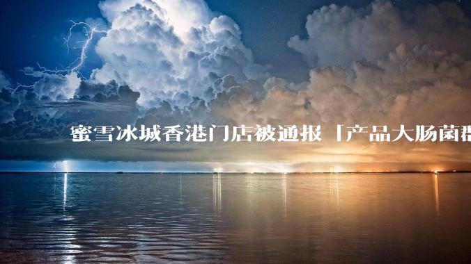 蜜雪冰城香港门店被通报「产品大肠菌群超标 70%」,哪些环节可能导致大肠菌群超标?会对身体有哪些危害?