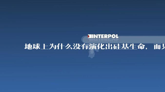 地球上为什么没有演化出硅基生命,而只是演化出碳基生命?
