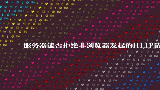 服务器能否拒绝非浏览器发起的HTTP请求?