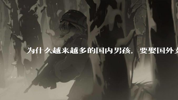 为什么越来越多的国内男孩,要娶国外女孩?