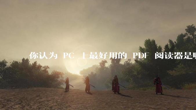 你认为 PC 上最好用的 PDF 阅读器是哪一种?