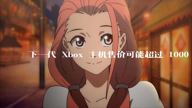 下一代 Xbox 主机售价可能超过 1000 美元,对此你怎么看?值得入手吗?