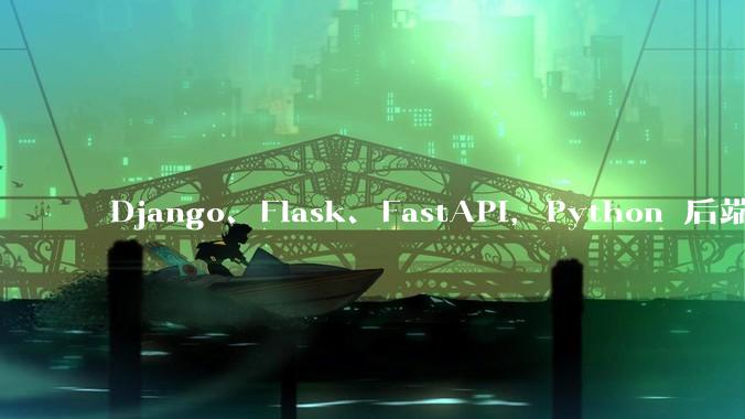 Django、Flask、FastAPI,Python 后端哪个更好?