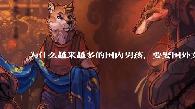 为什么越来越多的国内男孩,要娶国外女孩?