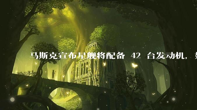 马斯克宣布星舰将配备 42 台发动机,如何评价这一设计?