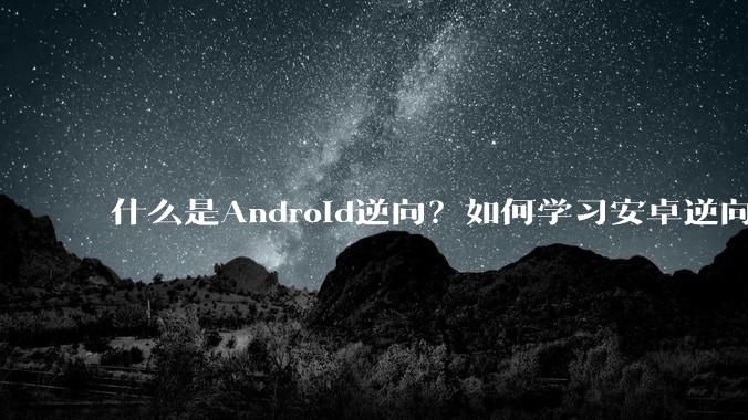 什么是Android逆向?如何学习安卓逆向?