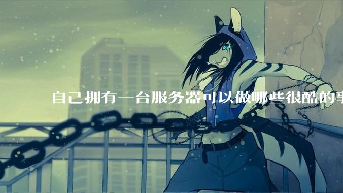自己拥有一台服务器可以做哪些很酷的事情?