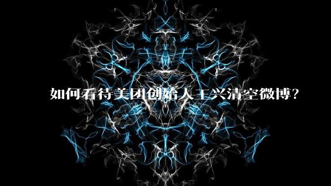 如何看待美团创始人王兴清空微博?