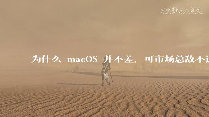 为什么 macOS 并不差,可市场总敌不过 Windows?