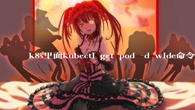 k8s里面kubectl get pod -d wide命令作用是什么?