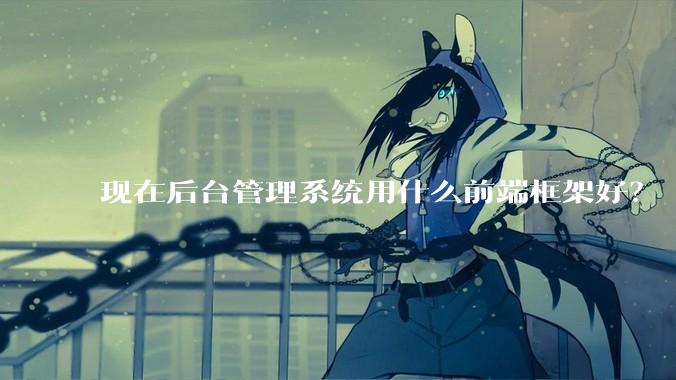 现在后台管理系统用什么前端框架好?
