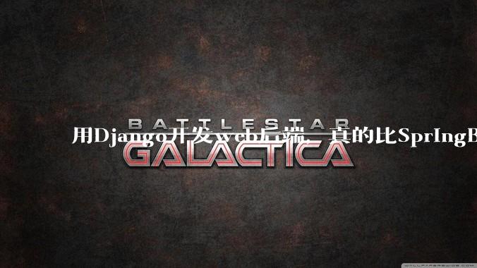 用Django开发web后端,真的比SpringBoot要省事吗?