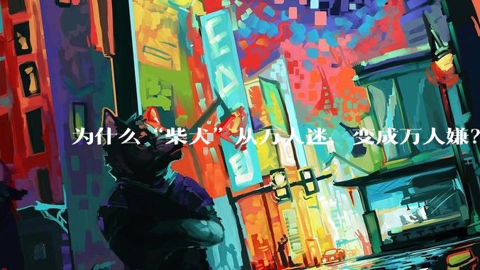 为什么“柴犬”从万人迷,变成万人嫌?