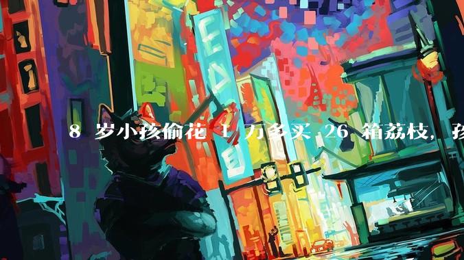 8 岁小孩偷花 1 万多买 26 箱荔枝,孩子父亲称在商品未发货时申请退款被拒,这合理吗?