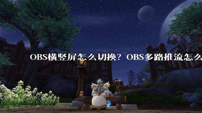 OBS横竖屏怎么切换?OBS多路推流怎么搞?
