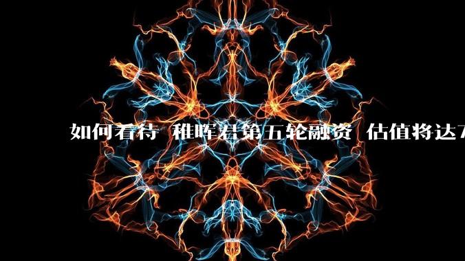 如何看待 稚晖君第五轮融资 估值将达70亿?