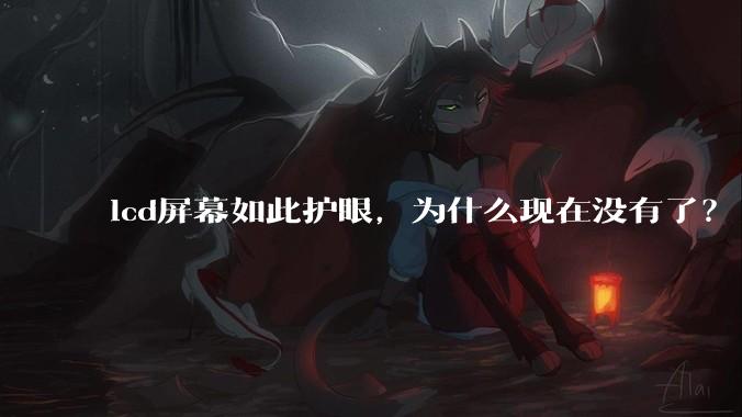 lcd屏幕如此护眼,为什么现在没有了?