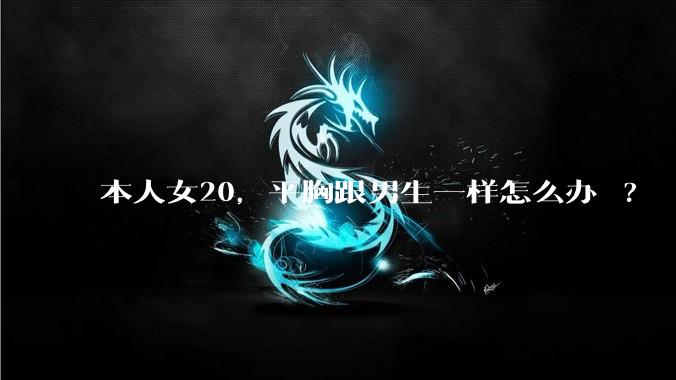 本人女20,平胸跟男生一样怎么办 ?