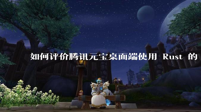 如何评价腾讯元宝桌面端使用 Rust 的 Tauri 框架?