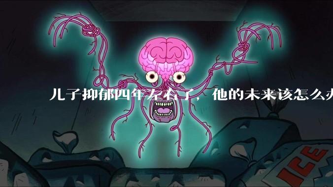 儿子抑郁四年左右了,他的未来该怎么办?