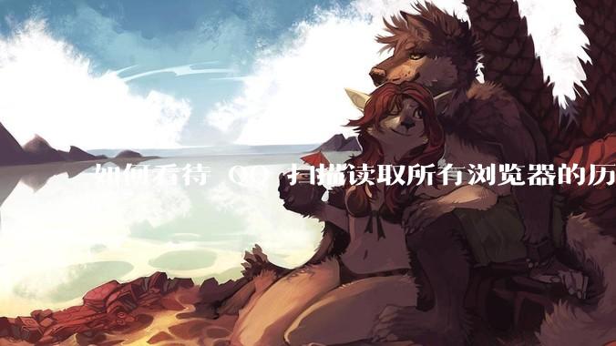 如何看待 QQ 扫描读取所有浏览器的历史记录?