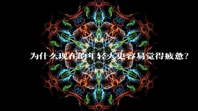为什么现在的年轻人更容易觉得疲惫?