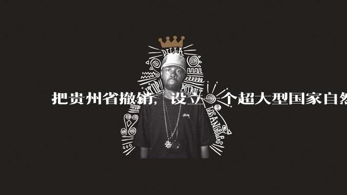 把贵州省撤销,设立一个超大型国家自然公园,是不是一个好的提法?