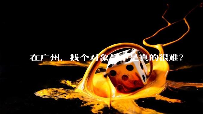 在广州,找个对象是不是真的很难?