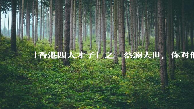 「香港四大才子」之一蔡澜去世,你对他有哪些了解?如何评价他的成就?