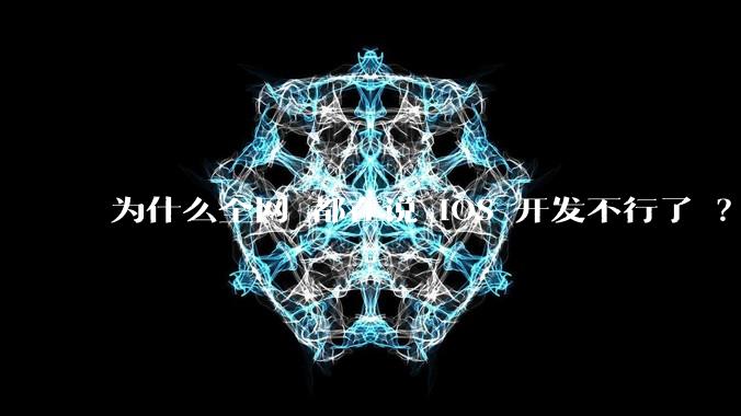 为什么全网 都在说 iOS 开发不行了 ?