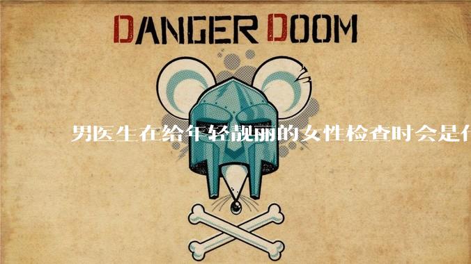 男医生在给年轻靓丽的女性检查时会是什么心态?