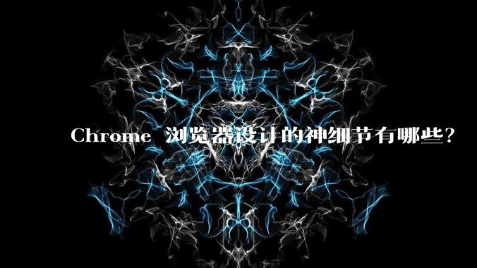 Chrome 浏览器设计的神细节有哪些?