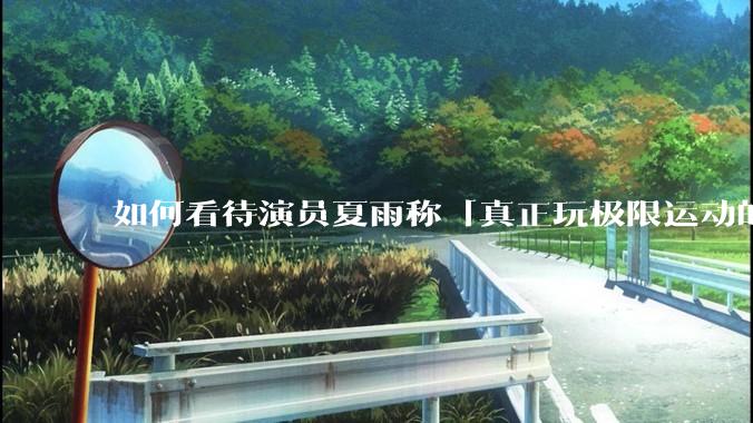 如何看待演员夏雨称「真正玩极限运动的都是胆小的人」,如何理解这一观点?