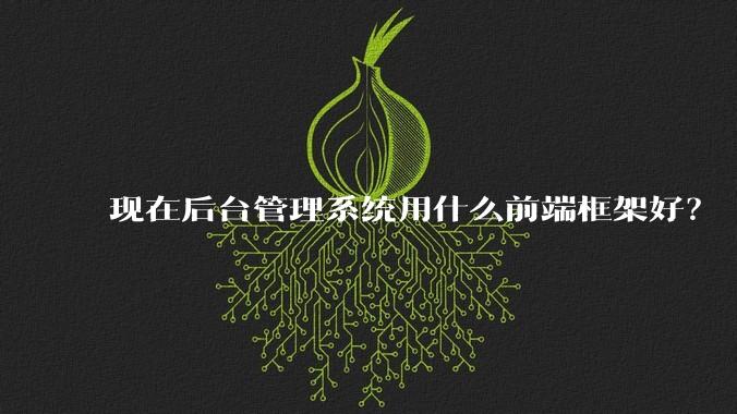 现在后台管理系统用什么前端框架好?