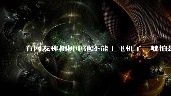 有网友称相机电池不能上飞机了,哪怕是原厂电池只要没有 3C 标志就不行,是真的吗?这规定合理吗?