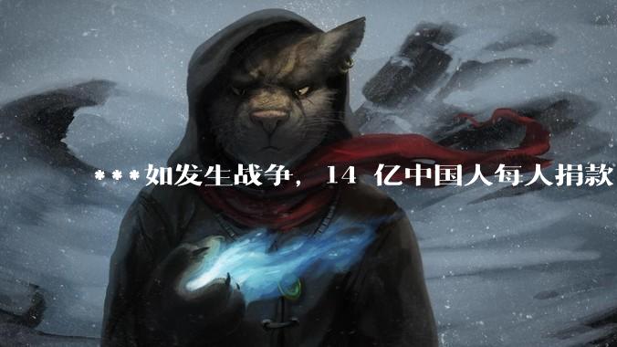 ***如发生战争,14 亿中国人每人捐款 1000 元,可以打几天?