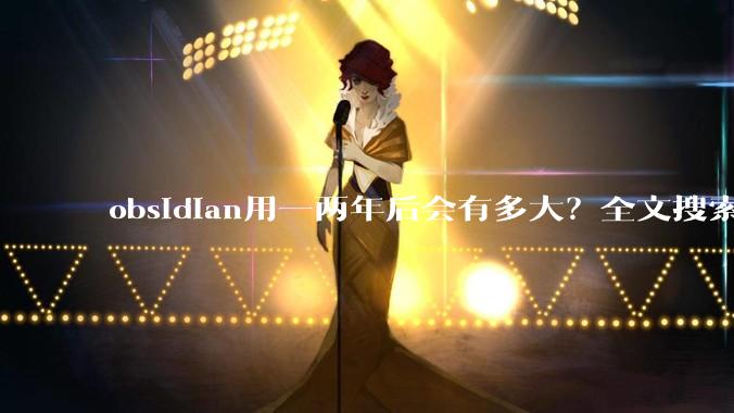 obsidian用一两年后会有多大?全文搜索还快吗?