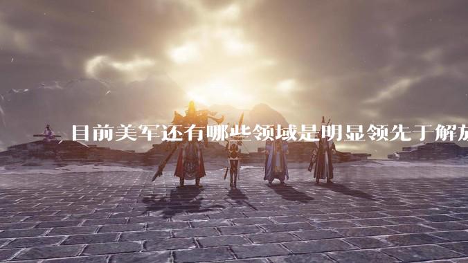 目前美军还有哪些领域是明显领先于解放军的?