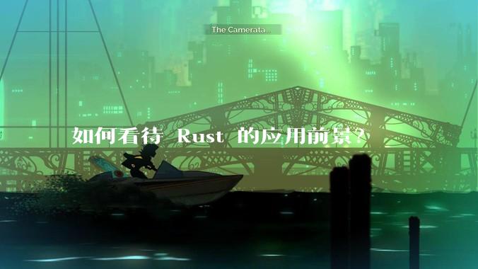 如何看待 Rust 的应用前景?