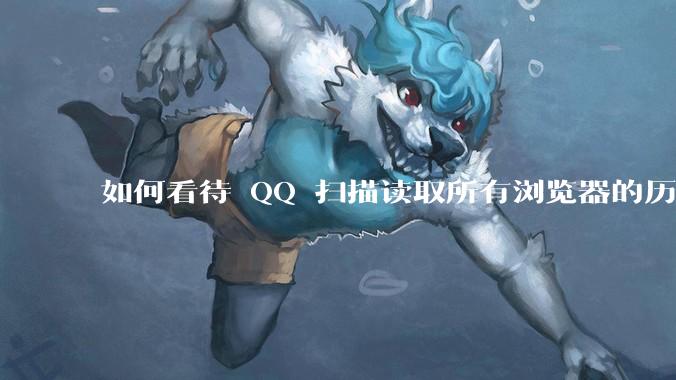 如何看待 QQ 扫描读取所有浏览器的历史记录?