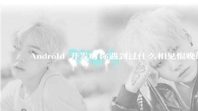 Android 开发时你遇到过什么相见恨晚的工具或网站?