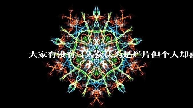 大家有没有「大众认为是烂片但个人却喜欢看」的影片?
