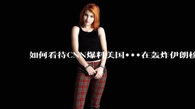 如何看待CNN爆料美国***在轰炸伊朗核设施之前通过秘密渠道通知伊朗***?
