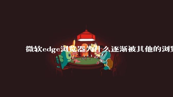 微软edge浏览器为什么逐渐被其他的浏览器代替?