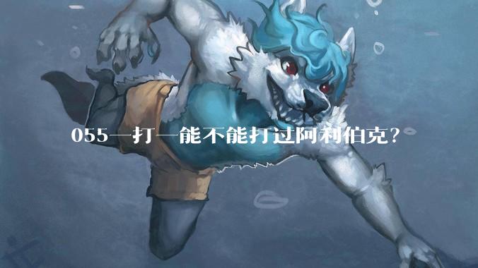 055一打一能不能打过阿利伯克?