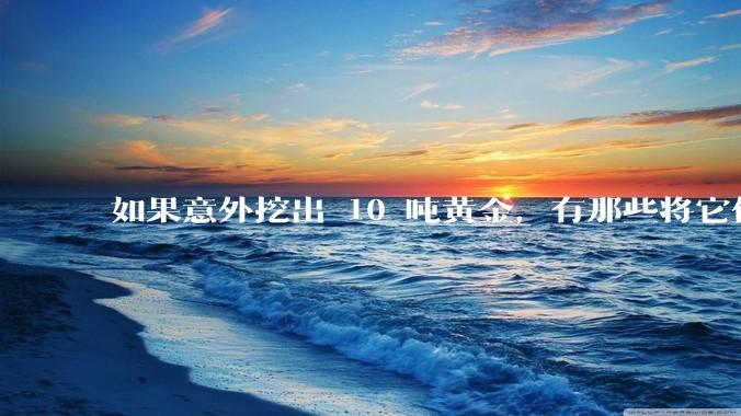 如果意外挖出 10 吨黄金,有那些将它们洗白、正常使用的方法?