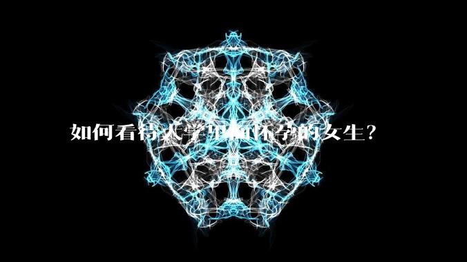 如何看待大学里面怀孕的女生?